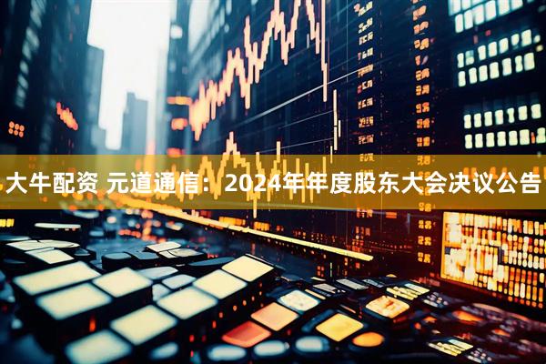 大牛配资 元道通信：2024年年度股东大会决议公告