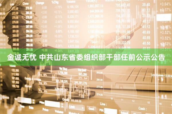 金诚无忧 中共山东省委组织部干部任前公示公告