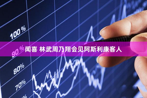 闻喜 林武周乃翔会见阿斯利康客人