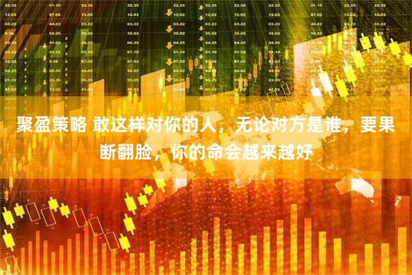 聚盈策略 敢这样对你的人，无论对方是谁，要果断翻脸，你的命会越来越好