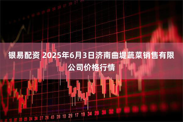 银易配资 2025年6月3日济南曲堤蔬菜销售有限公司价格行情