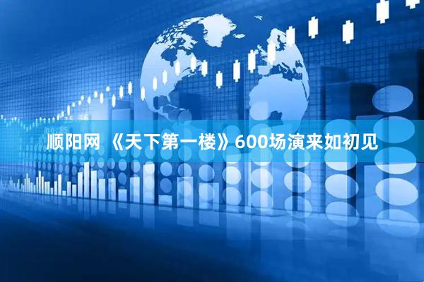 顺阳网 《天下第一楼》600场演来如初见