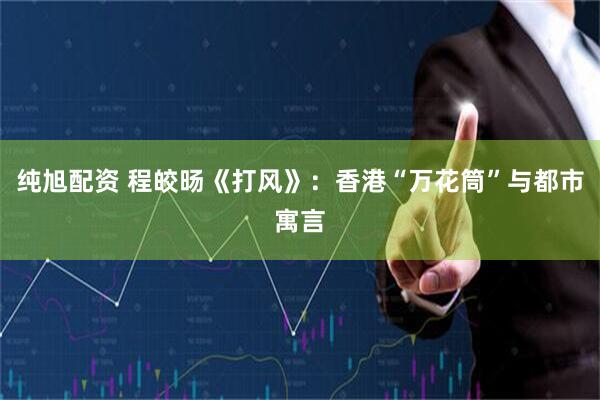 纯旭配资 程皎旸《打风》：香港“万花筒”与都市寓言