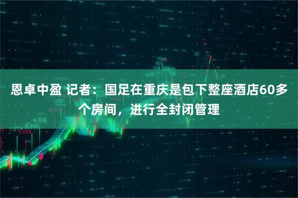 恩卓中盈 记者：国足在重庆是包下整座酒店60多个房间，进行全封闭管理