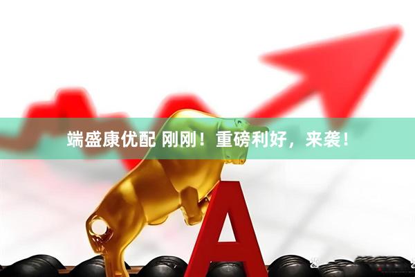 端盛康优配 刚刚！重磅利好，来袭！