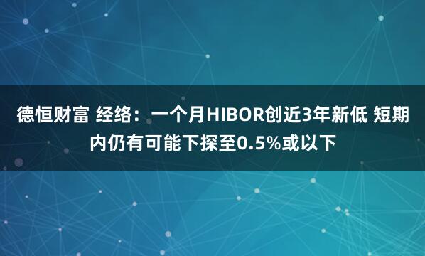 德恒财富 经络：一个月HIBOR创近3年新低 短期内仍有可能下探至0.5%或以下