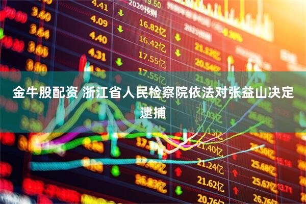 金牛股配资 浙江省人民检察院依法对张益山决定逮捕