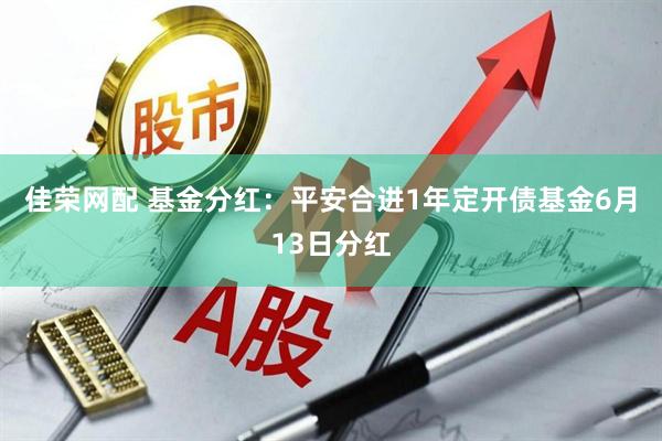 佳荣网配 基金分红：平安合进1年定开债基金6月13日分红