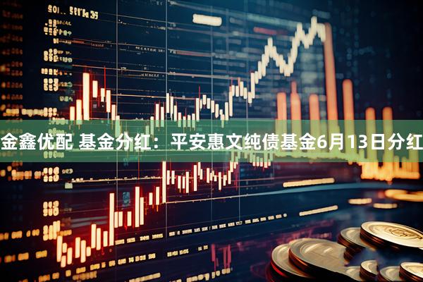 金鑫优配 基金分红：平安惠文纯债基金6月13日分红