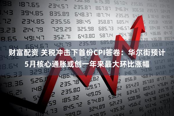 财富配资 关税冲击下首份CPI答卷：华尔街预计5月核心通胀或创一年来最大环比涨幅