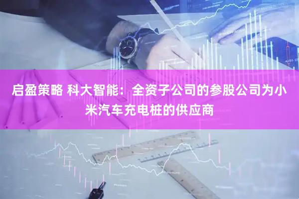 启盈策略 科大智能：全资子公司的参股公司为小米汽车充电桩的供应商