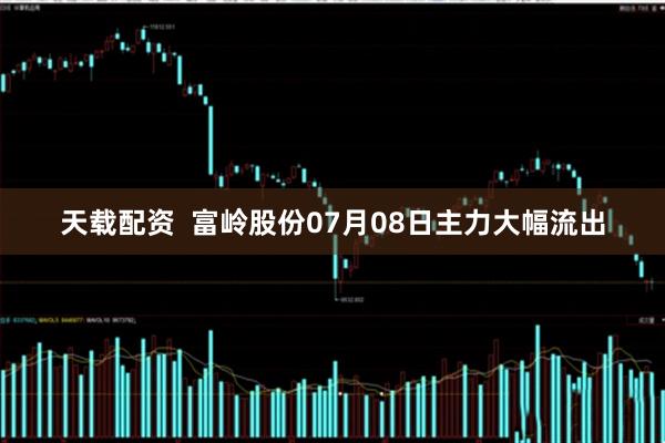 天载配资  富岭股份07月08日主力大幅流出