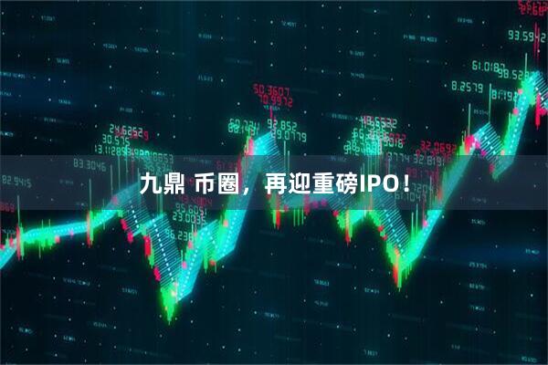 九鼎 币圈，再迎重磅IPO！