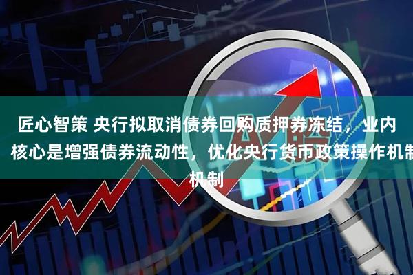 匠心智策 央行拟取消债券回购质押券冻结，业内：核心是增强债券流动性，优化央行货币政策操作机制