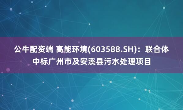公牛配资端 高能环境(603588.SH)：联合体中标广州市及安溪县污水处理项目