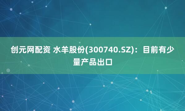 创元网配资 水羊股份(300740.SZ)：目前有少量产品出口