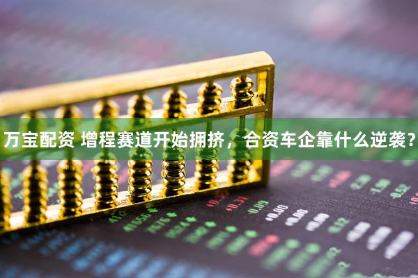 万宝配资 增程赛道开始拥挤，合资车企靠什么逆袭？