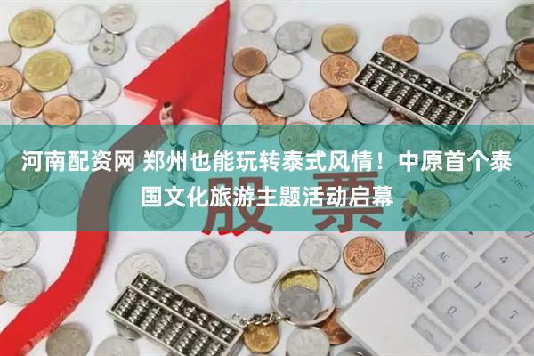 河南配资网 郑州也能玩转泰式风情！中原首个泰国文化旅游主题活动启幕