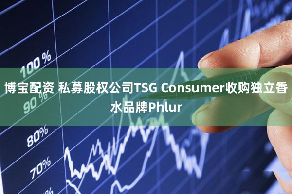博宝配资 私募股权公司TSG Consumer收购独立香水品牌Phlur