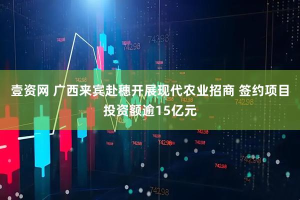 壹资网 广西来宾赴穗开展现代农业招商 签约项目投资额逾15亿元