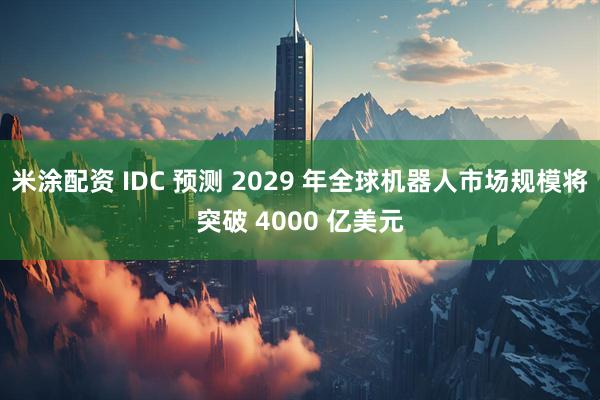 米涂配资 IDC 预测 2029 年全球机器人市场规模将突破 4000 亿美元