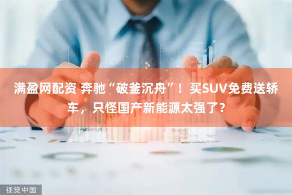 满盈网配资 奔驰“破釜沉舟”！买SUV免费送轿车，只怪国产新能源太强了？