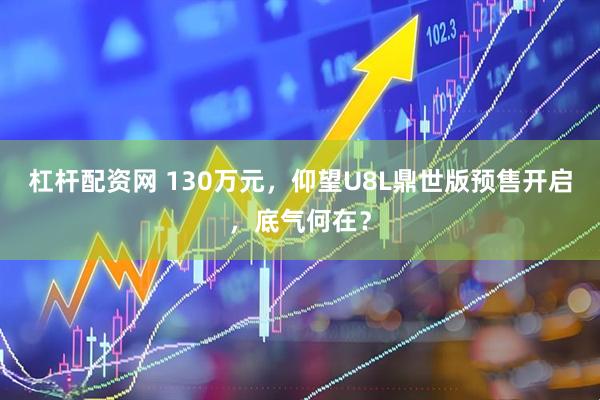 杠杆配资网 130万元，仰望U8L鼎世版预售开启，底气何在？