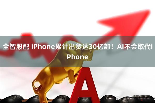 全智股配 iPhone累计出货达30亿部！AI不会取代iPhone