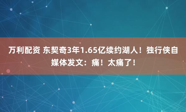万利配资 东契奇3年1.65亿续约湖人！独行侠自媒体发文：痛！太痛了！