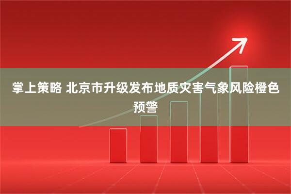 掌上策略 北京市升级发布地质灾害气象风险橙色预警