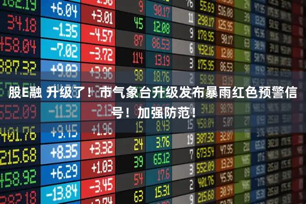 股E融 升级了！市气象台升级发布暴雨红色预警信号！加强防范！