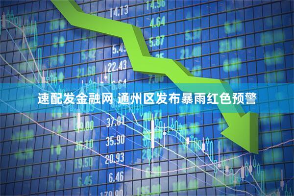 速配发金融网 通州区发布暴雨红色预警