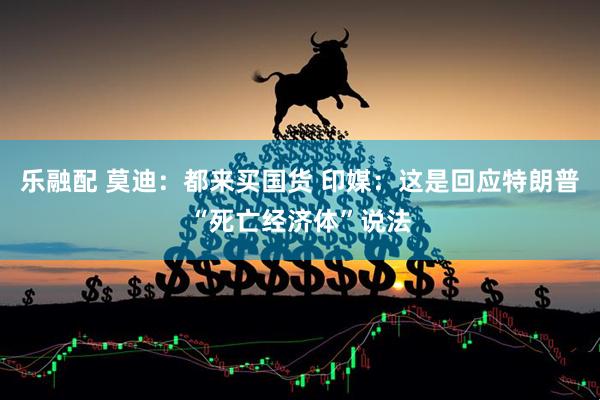 乐融配 莫迪：都来买国货 印媒：这是回应特朗普“死亡经济体”说法