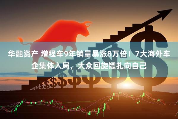 华融资产 增程车9年销量暴涨8万倍！7大海外车企集体入局，大众回旋镖扎向自己