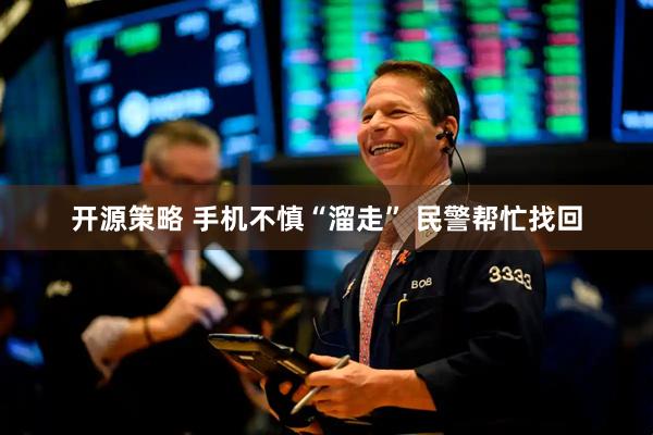 开源策略 手机不慎“溜走” 民警帮忙找回