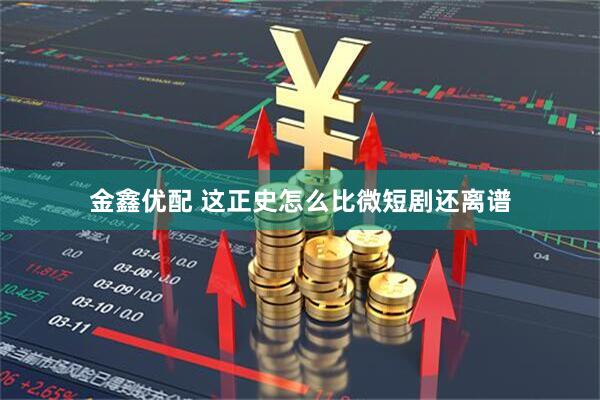 金鑫优配 这正史怎么比微短剧还离谱
