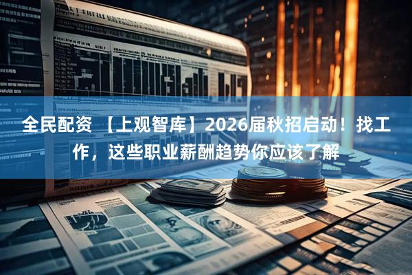 全民配资 【上观智库】2026届秋招启动！找工作，这些职业薪酬趋势你应该了解