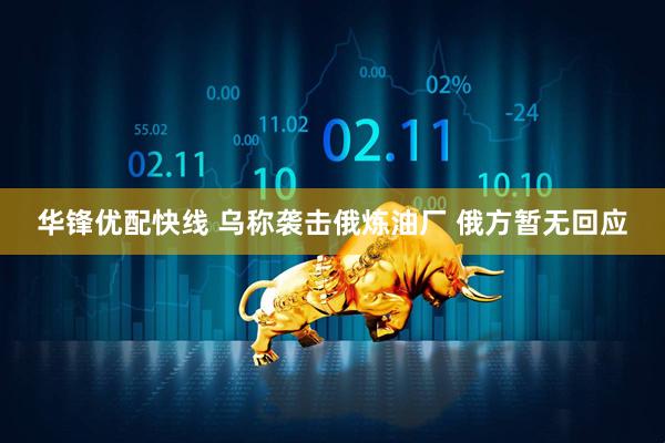 华锋优配快线 乌称袭击俄炼油厂 俄方暂无回应