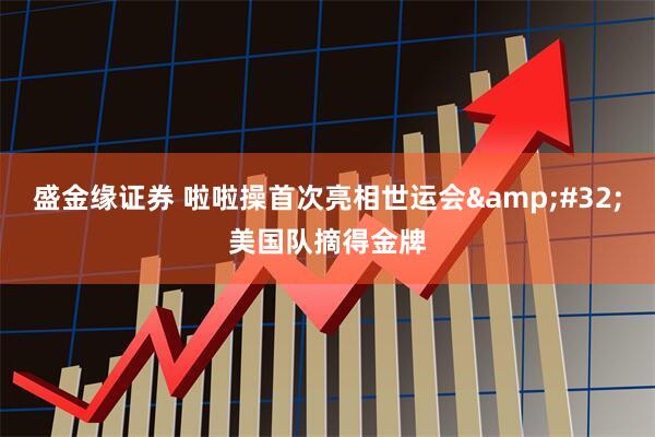 盛金缘证券 啦啦操首次亮相世运会&#32;美国队摘得金牌