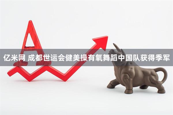 亿米网 成都世运会健美操有氧舞蹈中国队获得季军