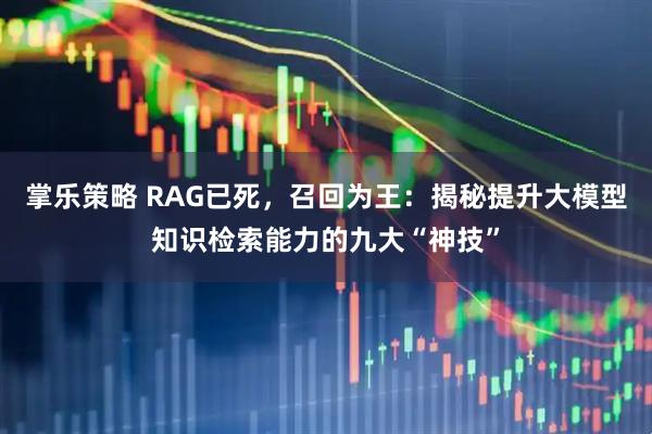 掌乐策略 RAG已死，召回为王：揭秘提升大模型知识检索能力的九大“神技”