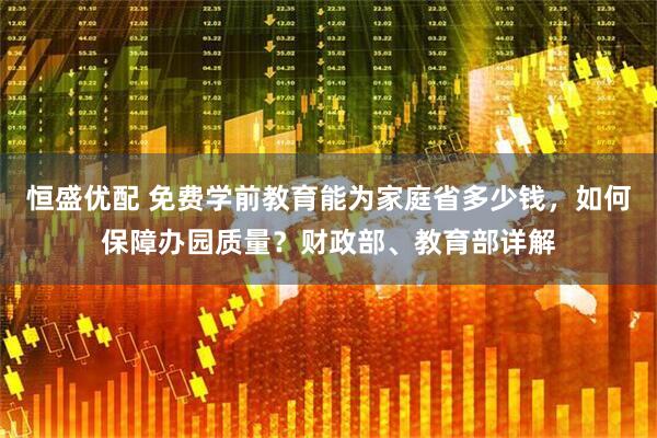 恒盛优配 免费学前教育能为家庭省多少钱，如何保障办园质量？财政部、教育部详解