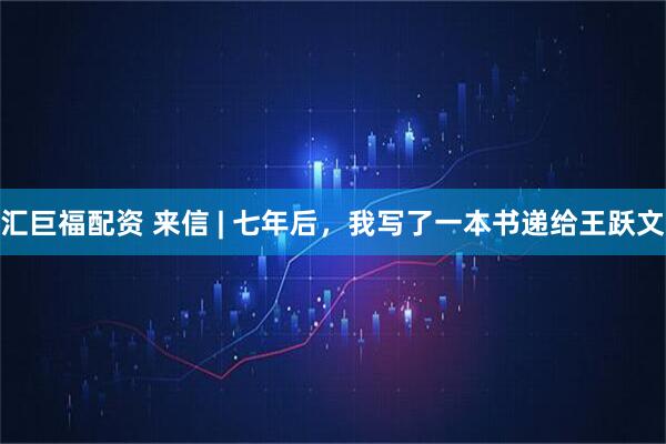 汇巨福配资 来信 | 七年后，我写了一本书递给王跃文