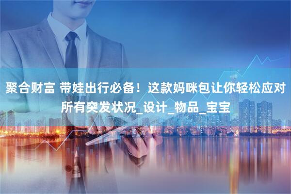 聚合财富 带娃出行必备！这款妈咪包让你轻松应对所有突发状况_设计_物品_宝宝