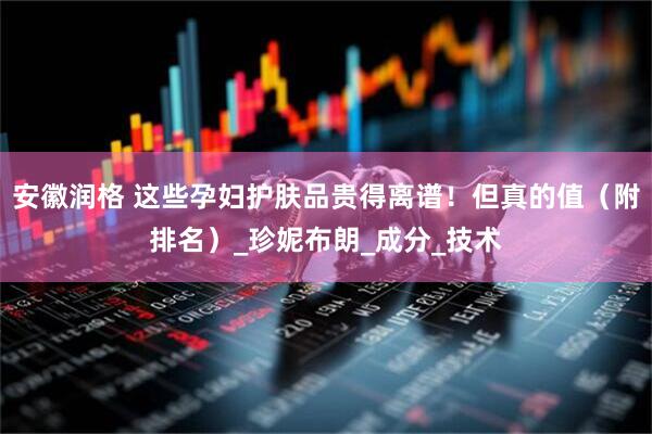 安徽润格 这些孕妇护肤品贵得离谱！但真的值（附排名）_珍妮布朗_成分_技术