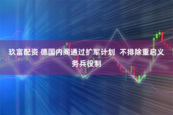 玖富配资 德国内阁通过扩军计划  不排除重启义务兵役制
