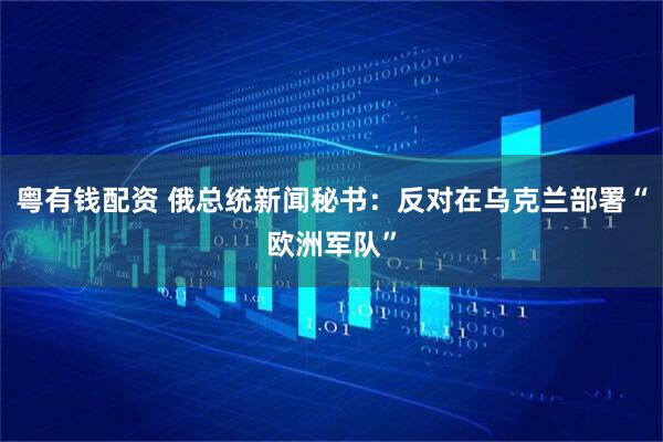 粤有钱配资 俄总统新闻秘书：反对在乌克兰部署“欧洲军队”