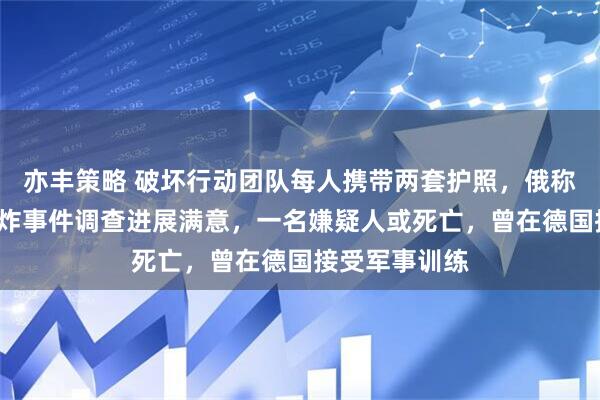 亦丰策略 破坏行动团队每人携带两套护照，俄称对“北溪”爆炸事件调查进展满意，一名嫌疑人或死亡，曾在德国接受军事训练