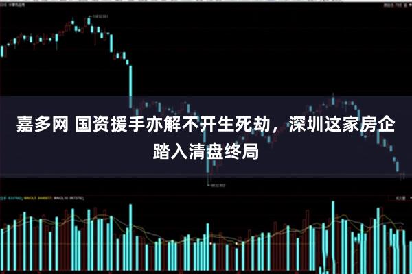 嘉多网 国资援手亦解不开生死劫，深圳这家房企踏入清盘终局
