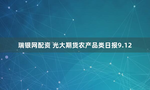 瑞银网配资 光大期货农产品类日报9.12